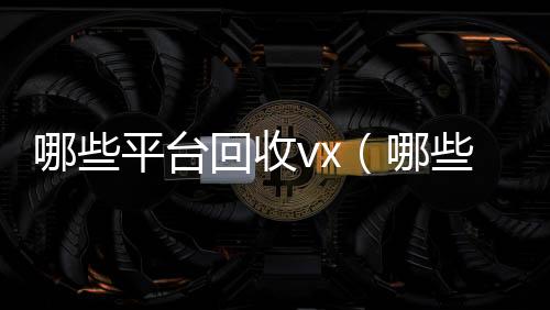 哪些平台回收在线收微信vx（哪些平台回收手机）