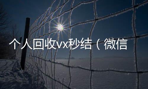 个人回收vx回收微信在线交易秒结（微信回收在线秒结）